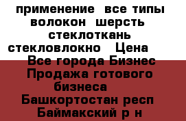 применение: все типы волокон, шерсть, стеклоткань,стекловлокно › Цена ­ 100 - Все города Бизнес » Продажа готового бизнеса   . Башкортостан респ.,Баймакский р-н